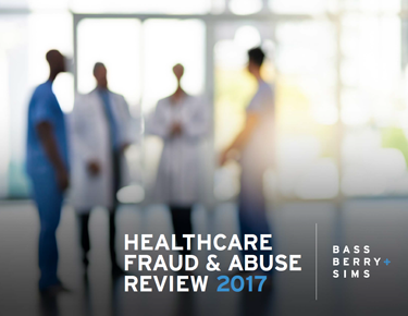 Download the Healthcare Fraud & Abuse Review 2017, authored by Bass, Berry & Sims