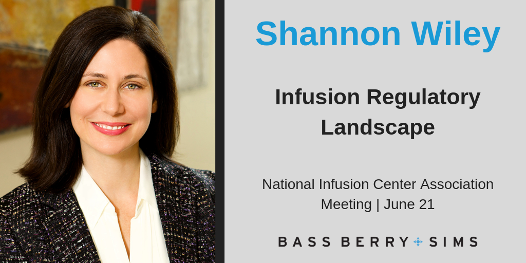 Bass, Berry & Sims attorney Shannon Wiley will speak at the 2019 National Infusion Center Association (NICA) Meeting. The session titled, “Infusion Regulatory Landscape” will discuss the in-office infusion regulatory landscape, regulatory issues, and necessary reform to support sustainability and expansion of in-office infusion.